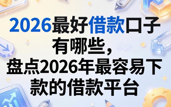 2026最好借款口子有哪些，盘点2026年最容易下款的借款平台