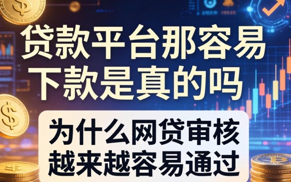 贷款平台那么容易下款是真的吗，为什么网贷审核越来越容易通过