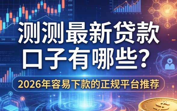实测最新贷款口子有哪些？2026年容易下款的正规平台推荐