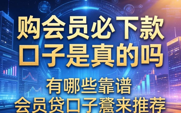 购会员必下款的口子是真的吗，有哪些靠谱的会员贷口子推荐