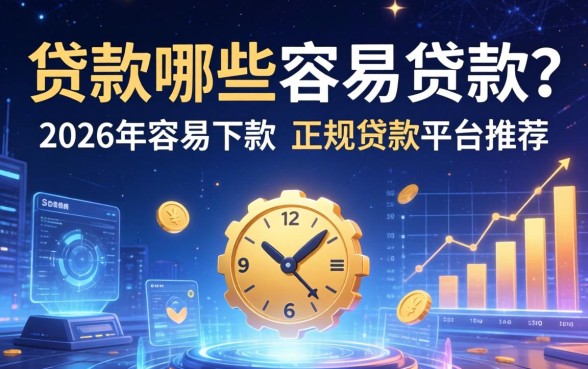 贷款哪些容易贷款?2026年容易下款的正规贷款平台推荐 2026年容易下款的正规贷款平台推荐