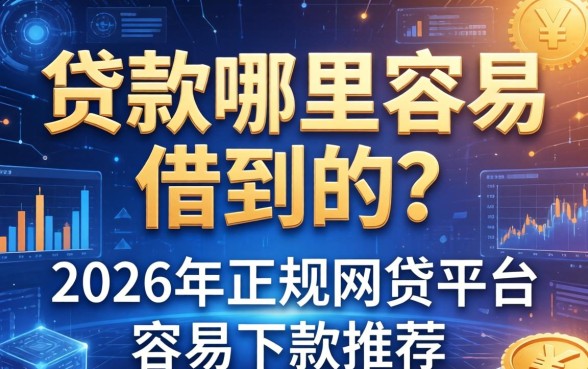 贷款哪里容易借到的？2026年正规网贷平台容易下款推荐