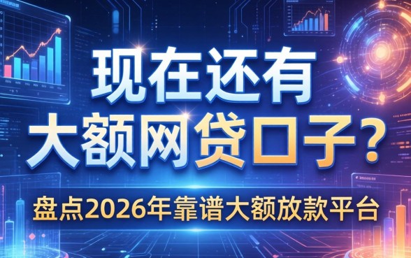 现在还有大额网贷口子吗？盘点2026年靠谱大额放款平台