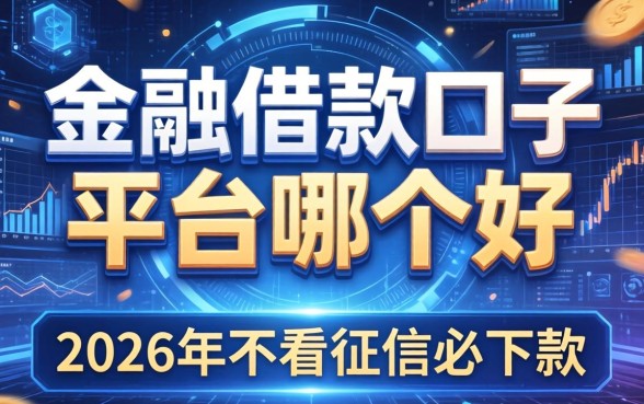 金融借款口子平台哪个好，2026年不看征信必下款的有哪些