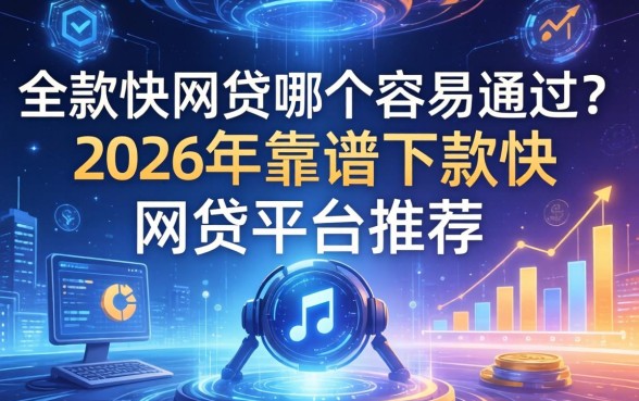 下款快网贷哪个容易通过？2026年靠谱下款快的网贷平台推荐