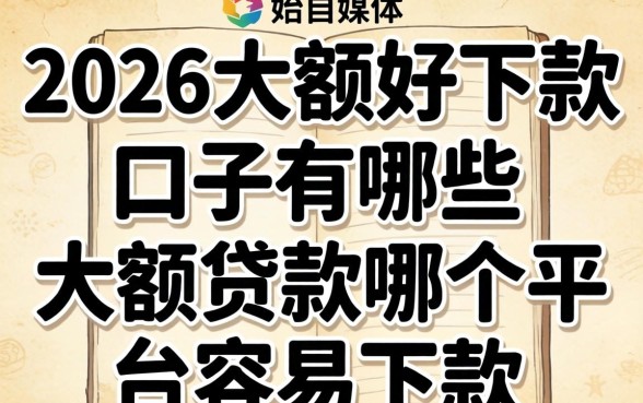 2026大额好下款的口子有哪些,大额贷款哪个平台容易下款 2026大额好下款的口子有哪些