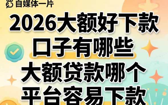 2026大额好下款的口子有哪些,大额贷款哪个平台容易下款 2026大额好下款的口子有哪些