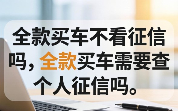全款买车不看征信吗,全款买车需要查个人征信吗 全款买车需要查个人征信吗