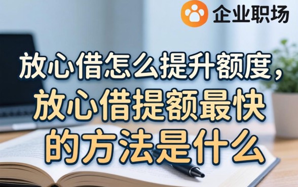放心借怎么提升额度,放心借提额最快的方法是什么 放心借提额最快的方法是什么