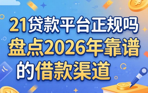 21贷款平台正规吗，盘点2026年靠谱的借款渠道