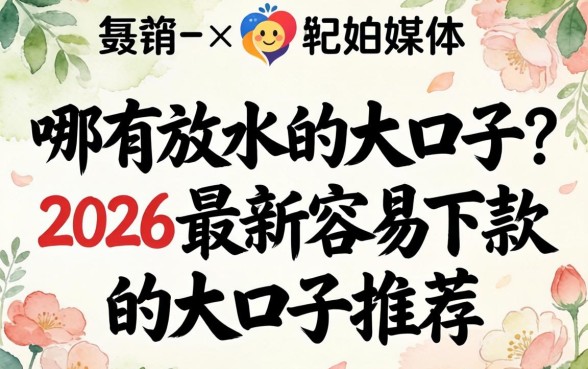 哪有放水的大口子?2026最新容易下款的大口子推荐 2026最新容易下款的大口子推荐