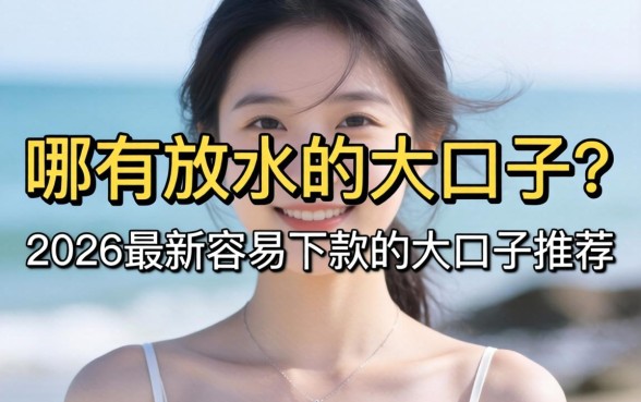 哪有放水的大口子?2026最新容易下款的大口子推荐 2026最新容易下款的大口子推荐