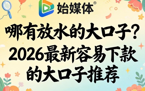 哪有放水的大口子?2026最新容易下款的大口子推荐 2026最新容易下款的大口子推荐