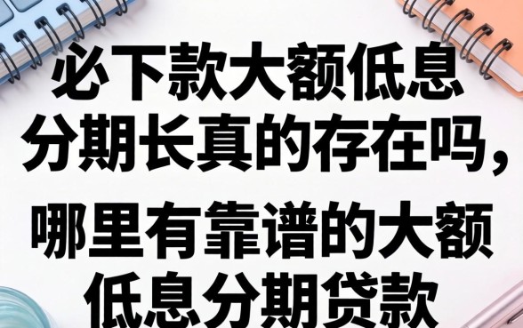 必下款大额低息分期长真的存在吗,哪里有靠谱的大额低息分期贷款 必下款大额低息分期长真的存在吗