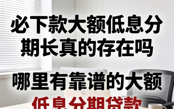 必下款大额低息分期长真的存在吗,哪里有靠谱的大额低息分期贷款 必下款大额低息分期长真的存在吗
