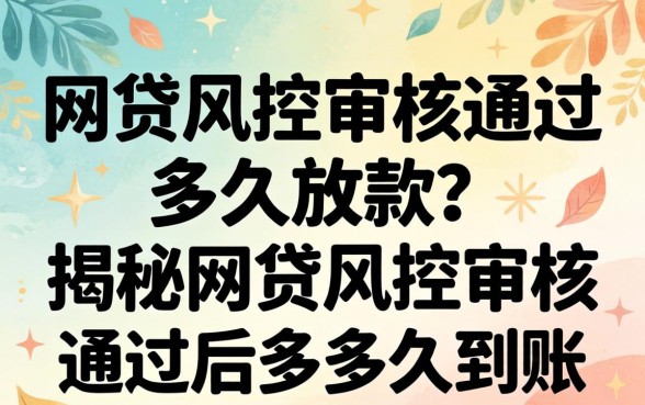 网贷风控审核通过多久放款?揭秘网贷风控审核通过后多久到账 揭秘网贷风控审核通过后多久到账