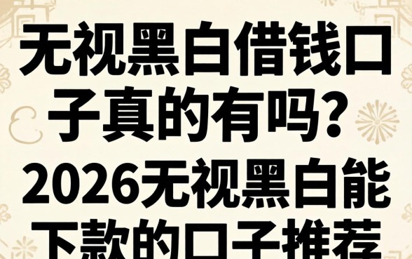 无视黑白借钱口子真的有吗？2026无视黑白能下款的口子推荐