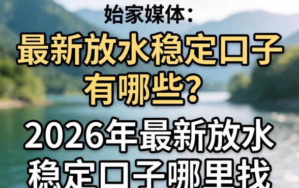 最新放水稳定口子有哪些?2026年最新放水稳定口子哪里找? 2026年最新放水稳定口子哪里找