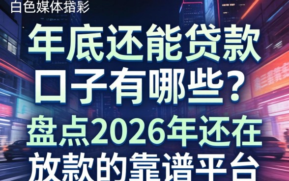 年底还能贷款的口子有哪些?盘点2026年还在放款的靠谱平台 盘点2026年还在放款的靠谱平台