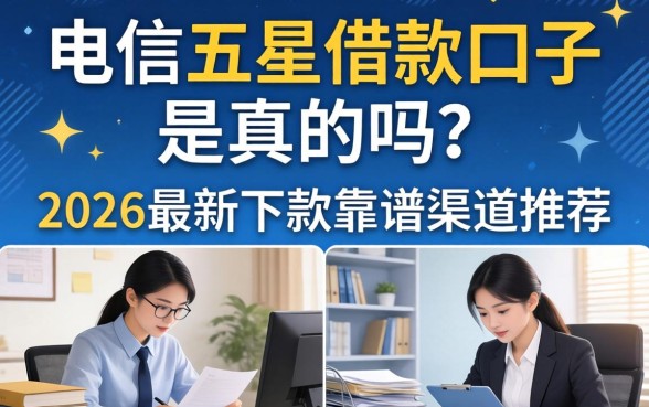电信五星借款口子是真的吗?2026最新下款靠谱渠道推荐 2026最新下款靠谱渠道推荐