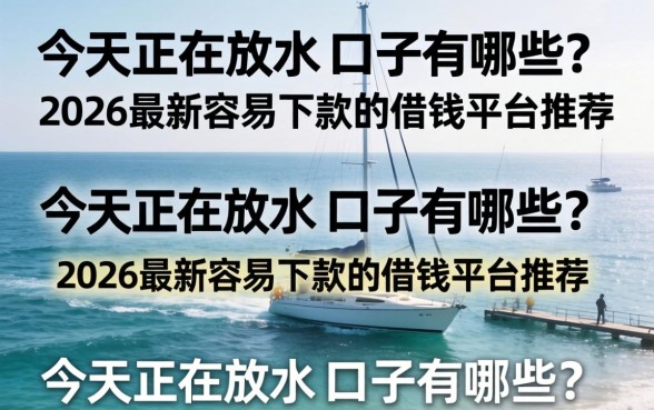 今天正在放水的口子有哪些?2026最新容易下款的借钱平台推荐 2026最新容易下款的借钱平台推荐