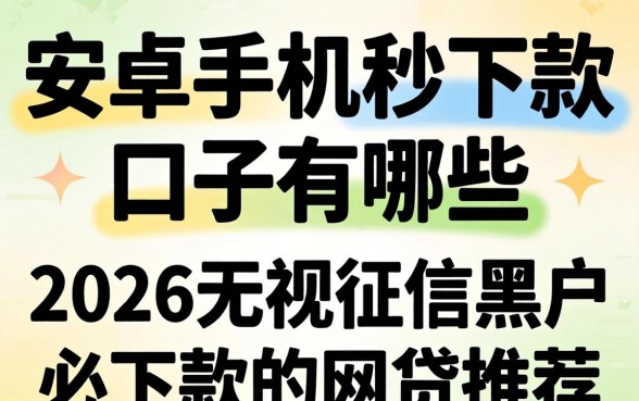安卓手机秒下款的口子有哪些,2026无视征信黑户必下款的网贷推荐 2026无视征信黑户必下款的网贷推荐