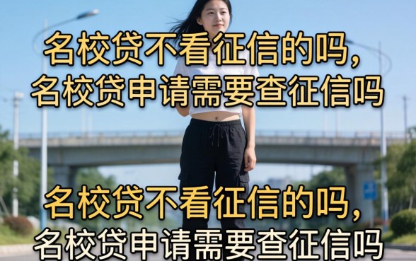 名校贷不看征信的吗,名校贷申请需要查征信吗 名校贷申请需要查征信吗