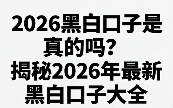 2026黑白口子是真的吗?揭秘2026年最新黑白口子大全 揭秘2026年最新黑白口子大全