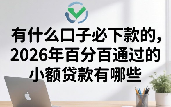 有什么口子必下款的,2026年百分百通过的小额贷款有哪些 2026年百分百通过的小额贷款有哪些
