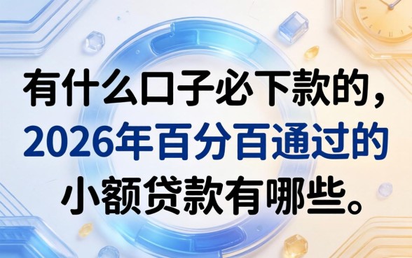 有什么口子必下款的,2026年百分百通过的小额贷款有哪些 2026年百分百通过的小额贷款有哪些