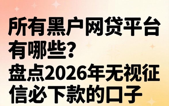 所有黑户网贷平台有哪些？盘点2026年无视征信必下款的口子