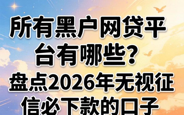 所有黑户网贷平台有哪些?盘点2026年无视征信必下款的口子 盘点2026年无视征信必下款的口子
