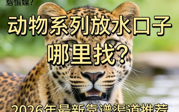 动物系列放水口子哪里找?2026年最新靠谱渠道推荐 2026年最新靠谱渠道推荐