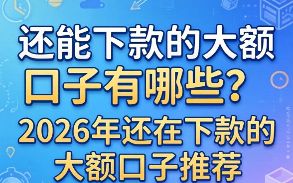 还能下款的大额口子有哪些?2026年还在下款的大额口子推荐 2026年还在下款的大额口子推荐