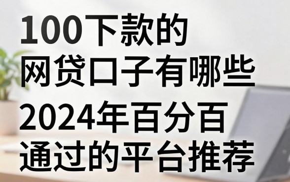 100下款的网贷口子有哪些，2024年百分百通过的平台推荐