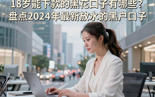 18岁能下款的黑花口子有哪些？盘点2024年最新放水的黑户口子