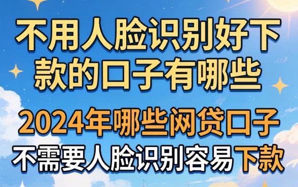 不用人脸识别好下款的口子有哪些，2024年哪些网贷口子不需要人脸识别容易下款？