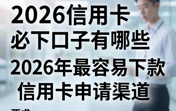 2026信用卡必下口子有哪些，盘点2026年最容易下款的信用卡申请渠道