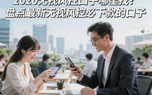 2026无视风控口子哪里找?盘点最新无视风控必下款的口子