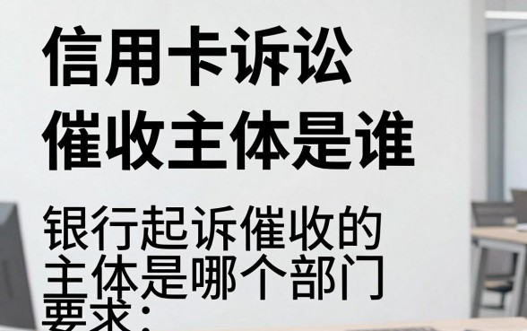 信用卡诉讼催收主体是谁，银行起诉催收的主体是哪个部门？