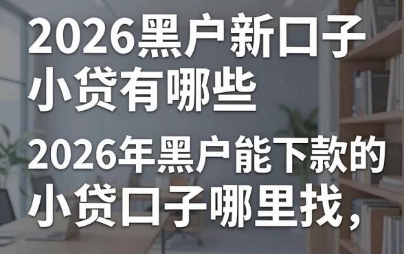 2026黑户新口子小贷有哪些，2026年黑户能下款的小贷口子哪里找