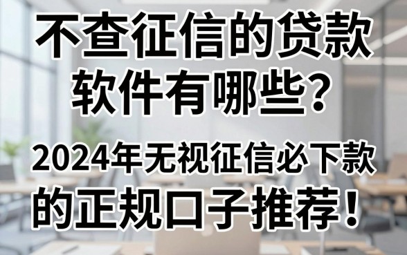 不查征信的贷款软件有哪些?2024年无视征信必下款的正规口子推荐