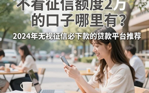 不看征信额度2万的口子哪里有？2024年无视征信必下款的贷款平台推荐