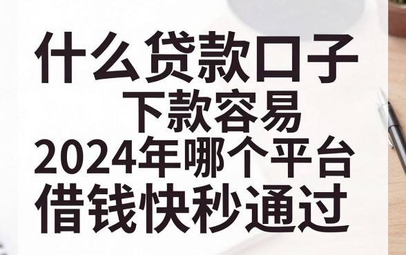 什么贷款口子下款容易，2024年哪个平台借钱最快秒通过？
