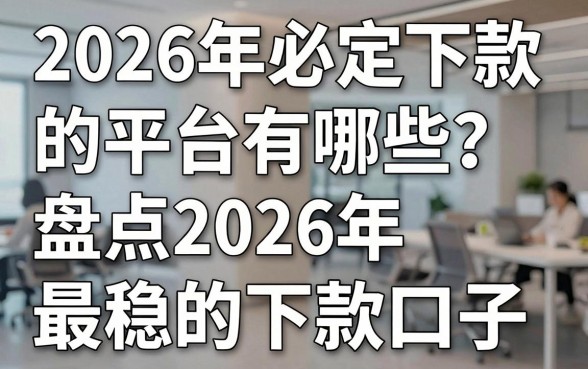 2026年必定下款的平台有哪些？盘点2026年最稳的下款口子