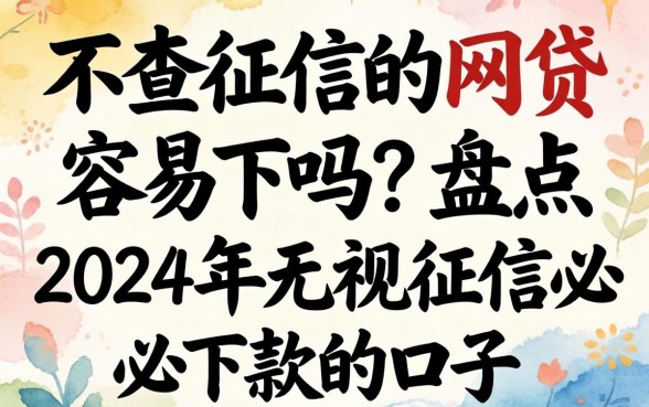 不查征信的网贷容易下吗？盘点2024年无视征信必下款的口子