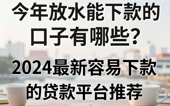 今年放水能下款的口子有哪些？2024最新容易下款的贷款平台推荐