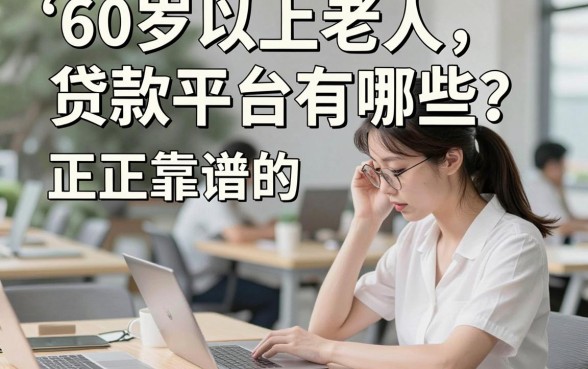 60岁以上老人贷款平台有哪些？正规靠谱的借款渠道推荐