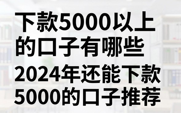 下款5000以上的口子有哪些，2024年还能下款5000的口子推荐