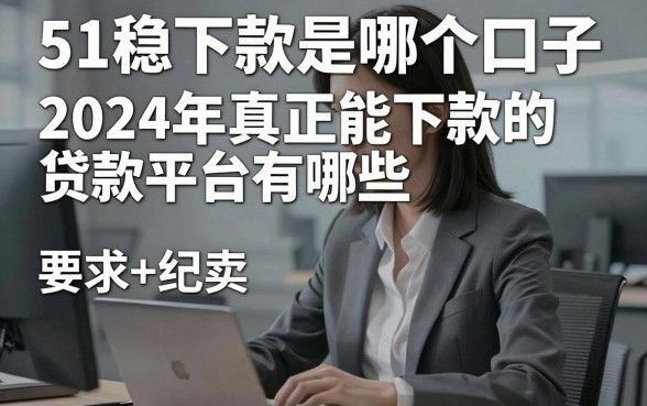 51稳下款是哪个口子，2024年真正能下款的贷款平台有哪些